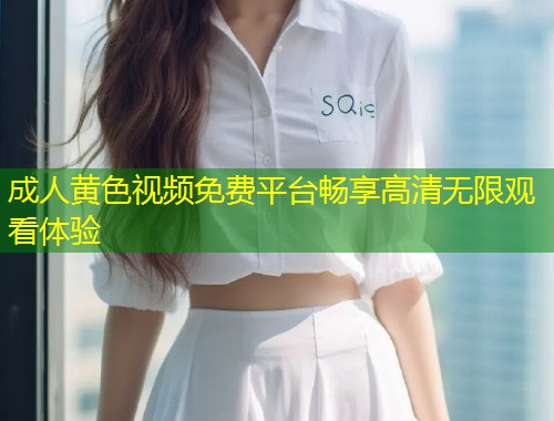成人黄色视频免费平台畅享高清无限观看体验