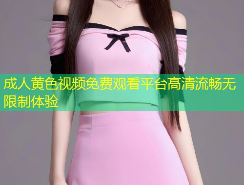 成人黄色视频免费观看平台高清流畅无限制体验