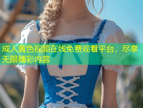 成人黄色视频在线免费观看平台，尽享无限精彩内容
