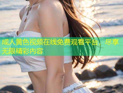 成人黄色视频在线免费观看平台，尽享无限精彩内容