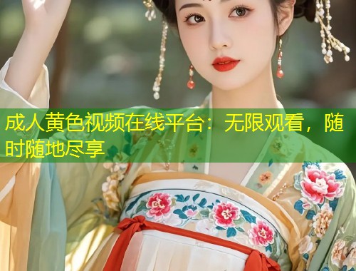 成人黄色视频在线平台：无限观看，随时随地尽享