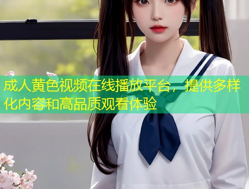 成人黄色视频在线播放平台，提供多样化内容和高品质观看体验
