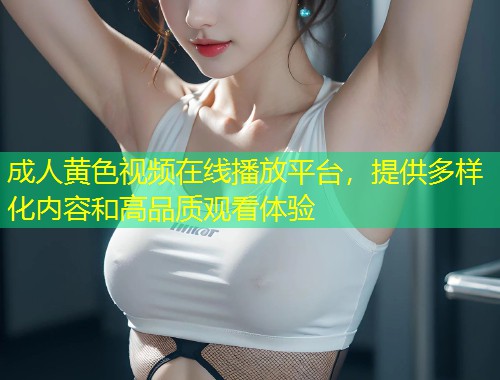 成人黄色视频在线播放平台，提供多样化内容和高品质观看体验