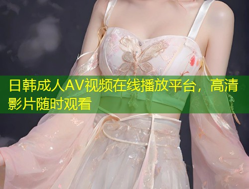 日韩成人AV视频在线播放平台，高清影片随时观看
