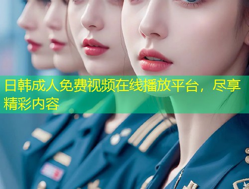 日韩成人免费视频在线播放平台，尽享精彩内容