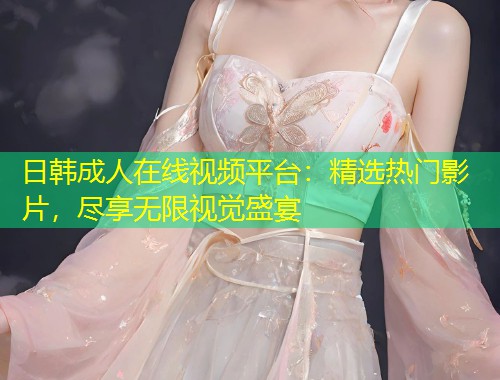日韩成人在线视频平台：精选热门影片，尽享无限视觉盛宴