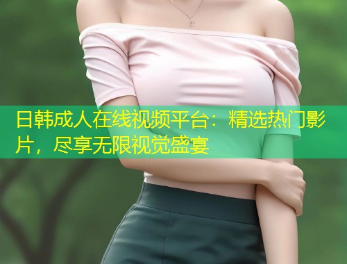 日韩成人在线视频平台：精选热门影片，尽享无限视觉盛宴