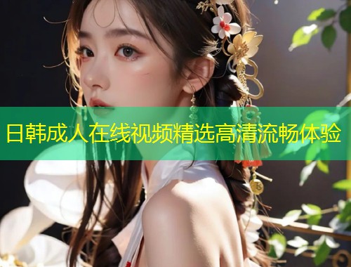 日韩成人在线视频精选高清流畅体验