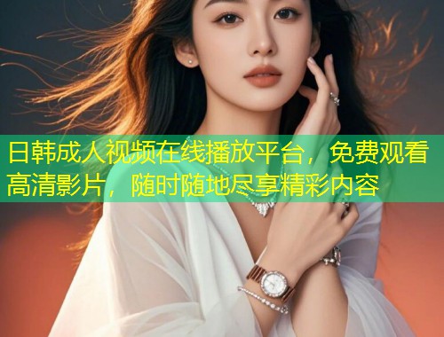 日韩成人视频在线播放平台，免费观看高清影片，随时随地尽享精彩内容