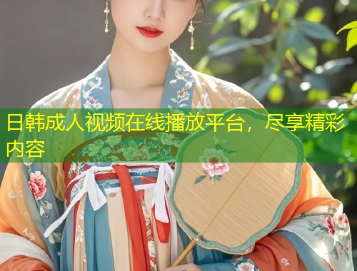 日韩成人视频在线播放平台，尽享精彩内容