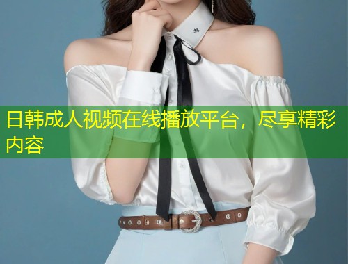 日韩成人视频在线播放平台，尽享精彩内容