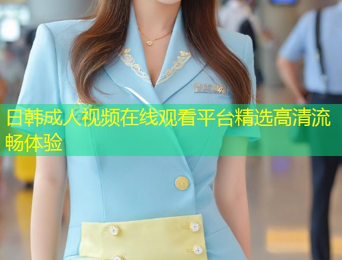 日韩成人视频在线观看平台精选高清流畅体验