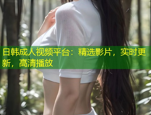日韩成人视频平台：精选影片，实时更新，高清播放