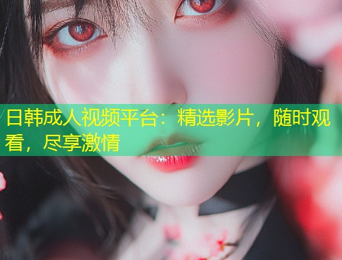 日韩成人视频平台：精选影片，随时观看，尽享激情