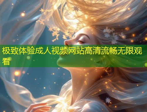 极致体验成人视频网站高清流畅无限观看