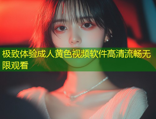 极致体验成人黄色视频软件高清流畅无限观看