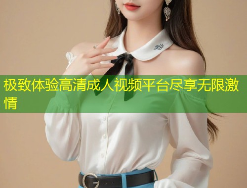 极致体验高清成人视频平台尽享无限激情
