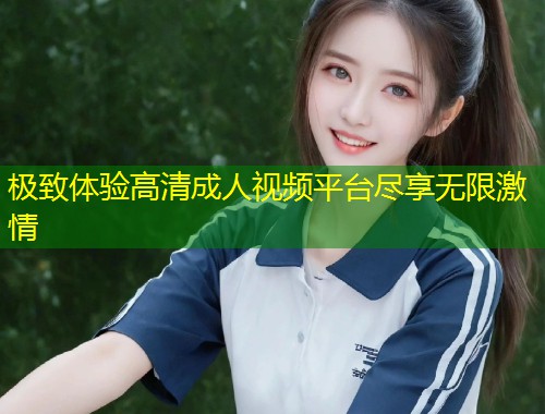 极致体验高清成人视频平台尽享无限激情