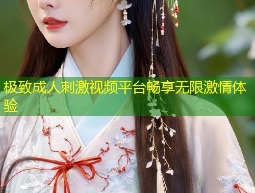 极致成人刺激视频平台畅享无限激情体验