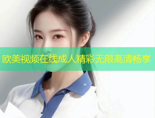 欧美视频在线成人精彩无限高清畅享