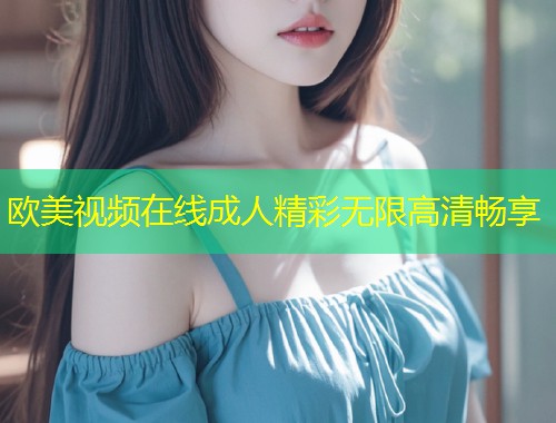 欧美视频在线成人精彩无限高清畅享