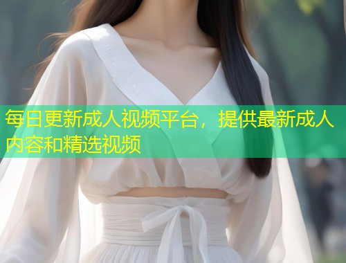 每日更新成人视频平台，提供最新成人内容和精选视频