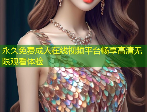 永久免费成人在线视频平台畅享高清无限观看体验