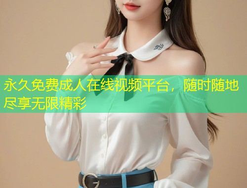 永久免费成人在线视频平台，随时随地尽享无限精彩