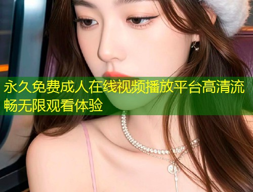 永久免费成人在线视频播放平台高清流畅无限观看体验