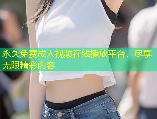 永久免费成人视频在线播放平台，尽享无限精彩内容