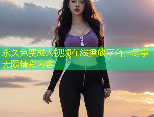 永久免费成人视频在线播放平台，尽享无限精彩内容