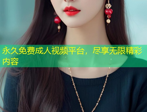 永久免费成人视频平台，尽享无限精彩内容