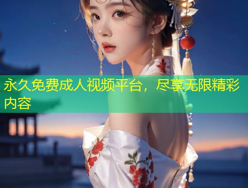 永久免费成人视频平台，尽享无限精彩内容
