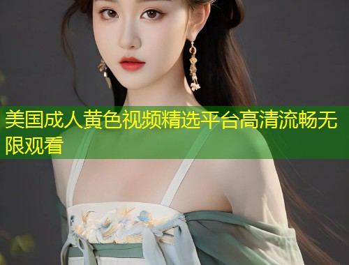 美国成人黄色视频精选平台高清流畅无限观看