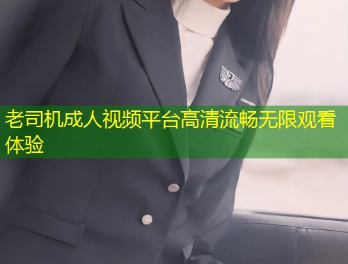 老司机成人视频平台高清流畅无限观看体验
