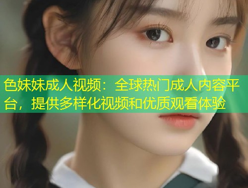 色妹妹成人视频：全球热门成人内容平台，提供多样化视频和优质观看体验
