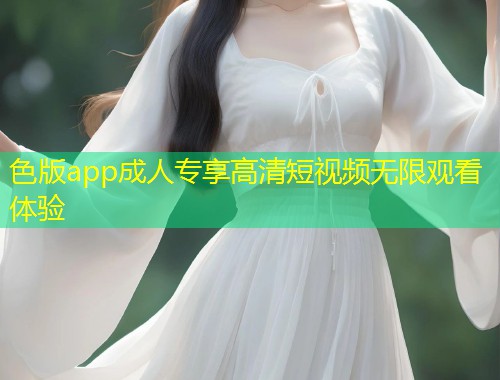 色版app成人专享高清短视频无限观看体验