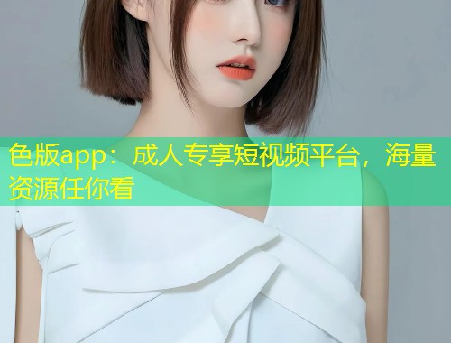 色版app：成人专享短视频平台，海量资源任你看