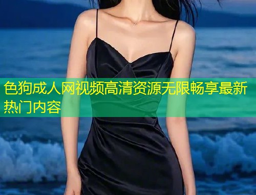 色狗成人网视频高清资源无限畅享最新热门内容