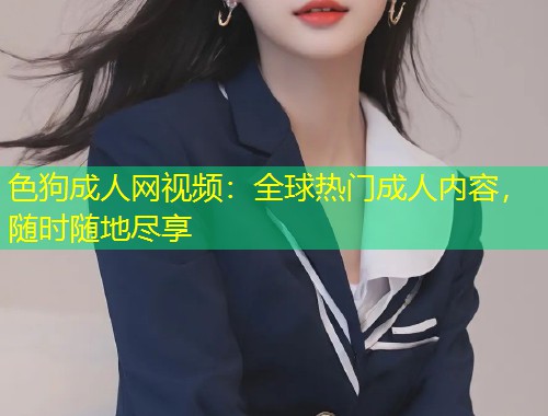 色狗成人网视频：全球热门成人内容，随时随地尽享