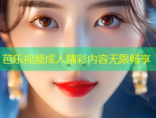 芭乐视频成人精彩内容无限畅享