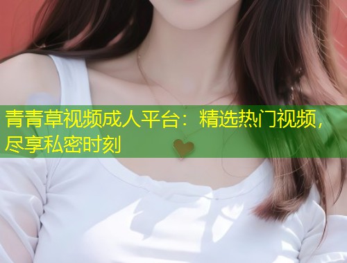 青青草视频成人平台：精选热门视频，尽享私密时刻