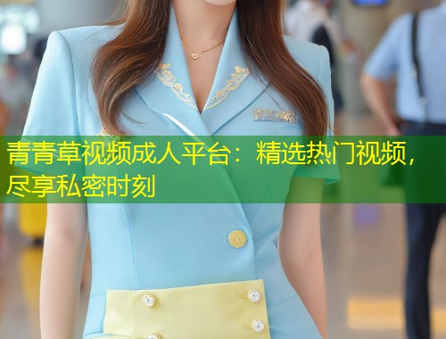 青青草视频成人平台：精选热门视频，尽享私密时刻