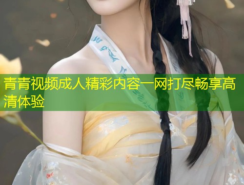 青青视频成人精彩内容一网打尽畅享高清体验