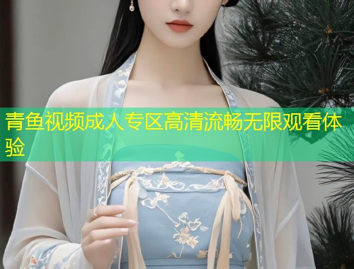 青鱼视频成人专区高清流畅无限观看体验