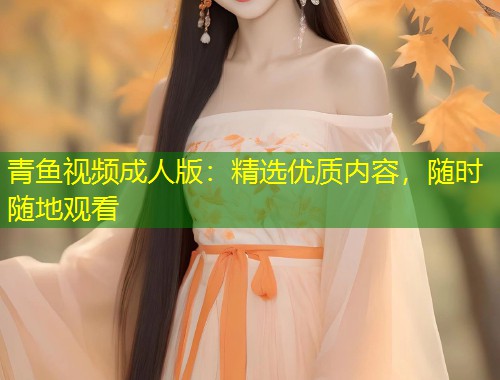 青鱼视频成人版：精选优质内容，随时随地观看