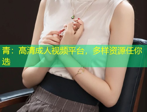 青：高清成人视频平台，多样资源任你选