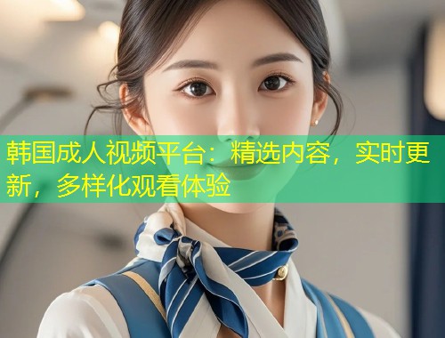 韩国成人视频平台：精选内容，实时更新，多样化观看体验