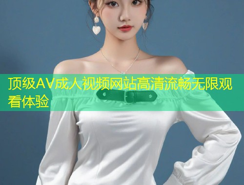 顶级AV成人视频网站高清流畅无限观看体验