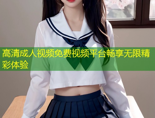高清成人视频免费视频平台畅享无限精彩体验